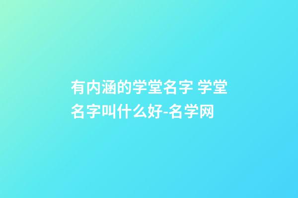 有内涵的学堂名字 学堂名字叫什么好-名学网-第1张-公司起名-玄机派